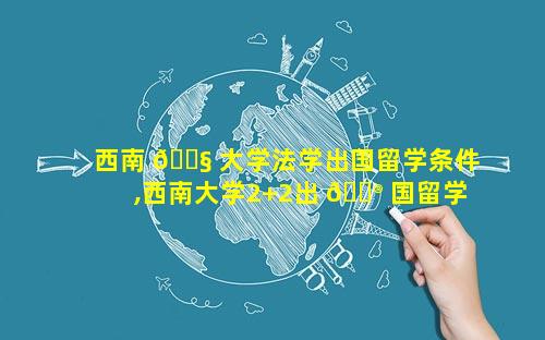 西南 🐧 大学法学出国留学条件,西南大学2+2出 💮 国留学
